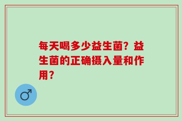 每天喝多少益生菌？益生菌的正确摄入量和作用？