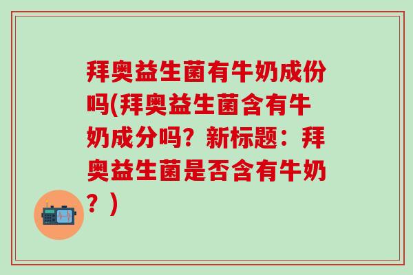 拜奥益生菌有牛奶成份吗(拜奥益生菌含有牛奶成分吗？新标题：拜奥益生菌是否含有牛奶？)