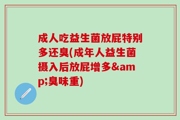 成人吃益生菌放屁特别多还臭(成年人益生菌摄入后放屁增多&臭味重)