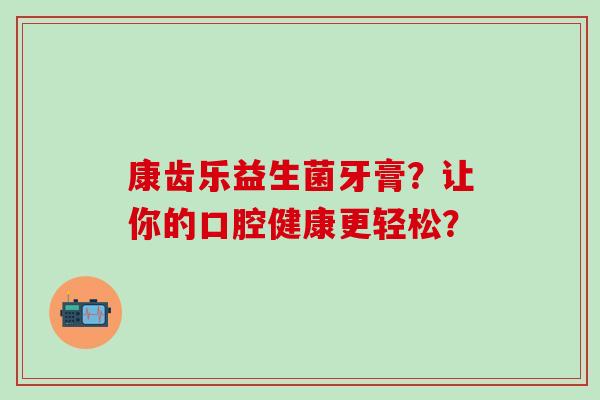 康齿乐益生菌牙膏？让你的口腔健康更轻松？