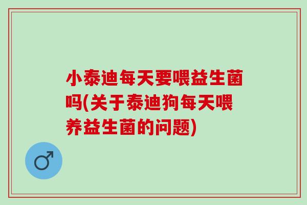 小泰迪每天要喂益生菌吗(关于泰迪狗每天喂养益生菌的问题)