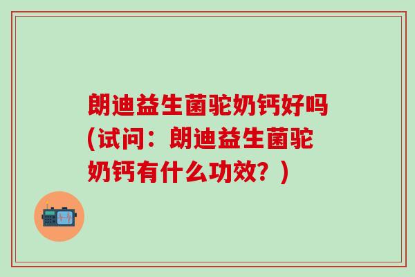 朗迪益生菌驼奶钙好吗(试问：朗迪益生菌驼奶钙有什么功效？)