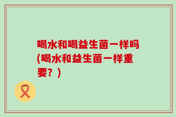 喝水和喝益生菌一样吗(喝水和益生菌一样重要？)