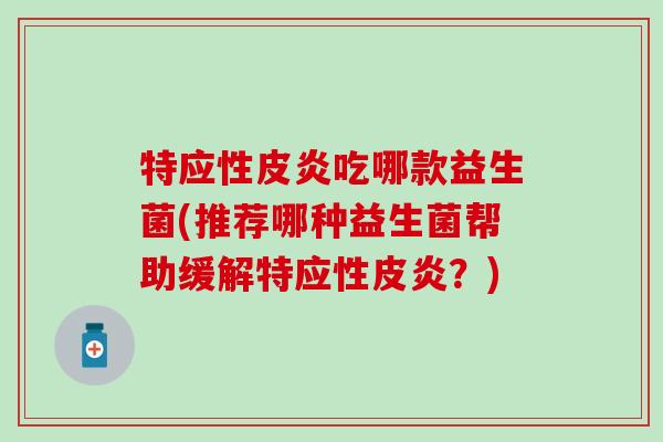 特应性皮炎吃哪款益生菌(推荐哪种益生菌帮助缓解特应性皮炎？)