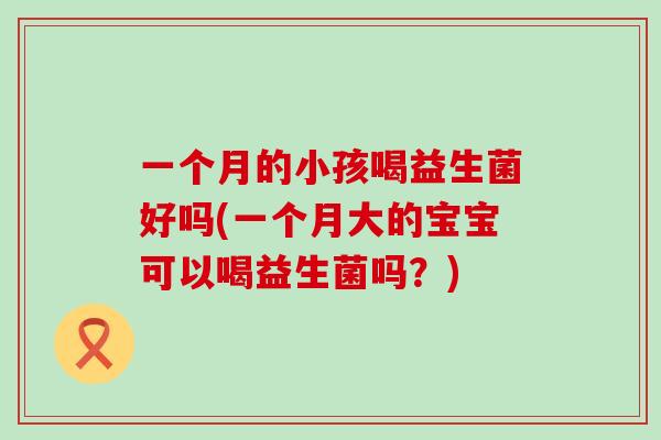 一个月的小孩喝益生菌好吗(一个月大的宝宝可以喝益生菌吗？)
