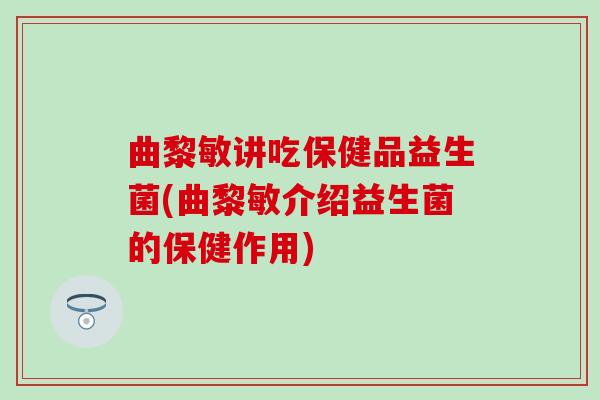 曲黎敏讲吃保健品益生菌(曲黎敏介绍益生菌的保健作用)