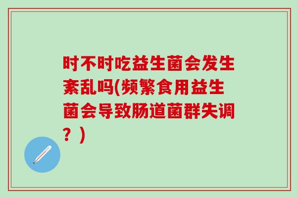 时不时吃益生菌会发生紊乱吗(频繁食用益生菌会导致肠道菌群失调？)