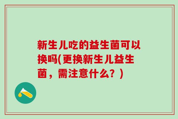 新生儿吃的益生菌可以换吗(更换新生儿益生菌，需注意什么？)