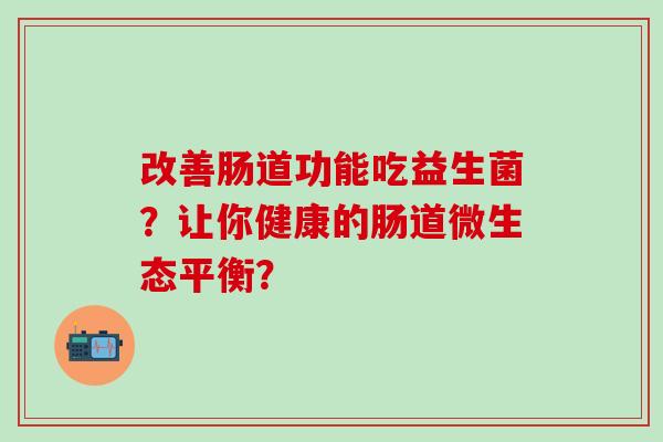 改善肠道功能吃益生菌？让你健康的肠道微生态平衡？
