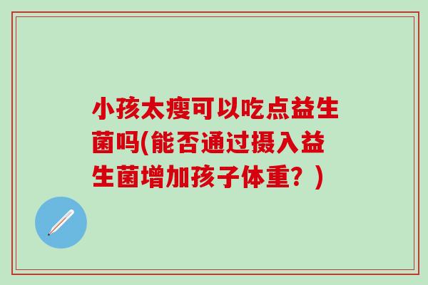 小孩太瘦可以吃点益生菌吗(能否通过摄入益生菌增加孩子体重？)