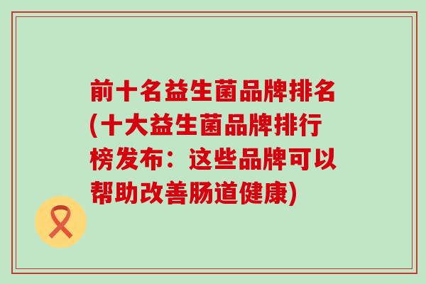 前十名益生菌品牌排名(十大益生菌品牌排行榜发布：这些品牌可以帮助改善肠道健康)