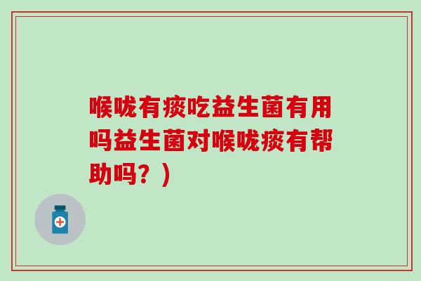 喉咙有痰吃益生菌有用吗益生菌对喉咙痰有帮助吗？)
