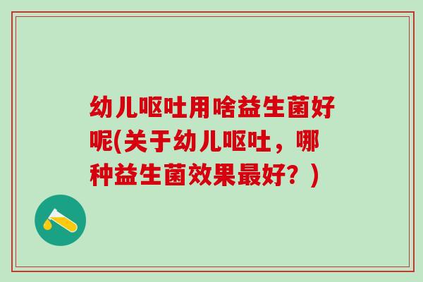 幼儿用啥益生菌好呢(关于幼儿，哪种益生菌效果好？)