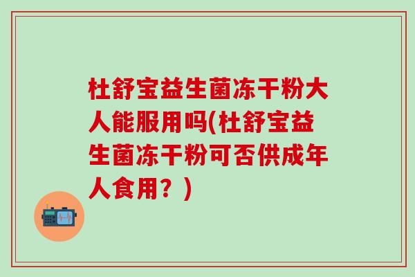 杜舒宝益生菌冻干粉大人能服用吗(杜舒宝益生菌冻干粉可否供成年人食用？)