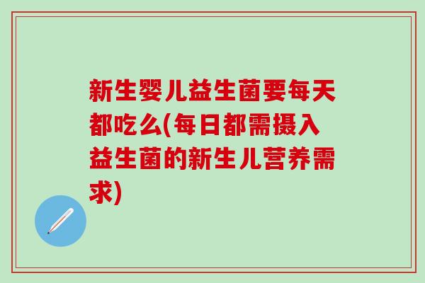 新生婴儿益生菌要每天都吃么(每日都需摄入益生菌的新生儿营养需求)
