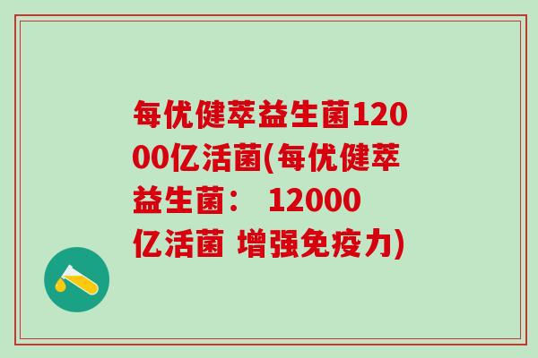 每优健萃益生菌12000亿活菌(每优健萃益生菌： 12000亿活菌 增强力)