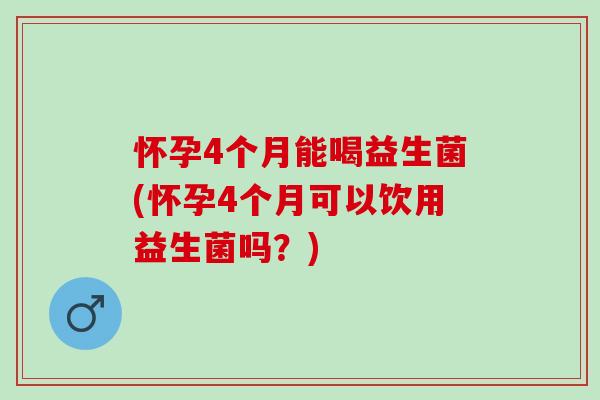 怀孕4个月能喝益生菌(怀孕4个月可以饮用益生菌吗？)