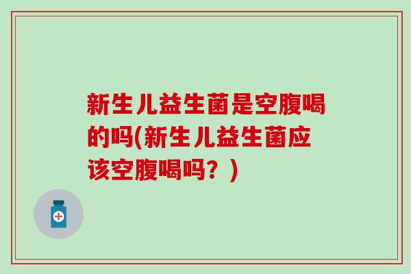 新生儿益生菌是空腹喝的吗(新生儿益生菌应该空腹喝吗?) 新生儿益生菌是空腹喝的吗(新生儿益生菌应该空腹喝吗?)