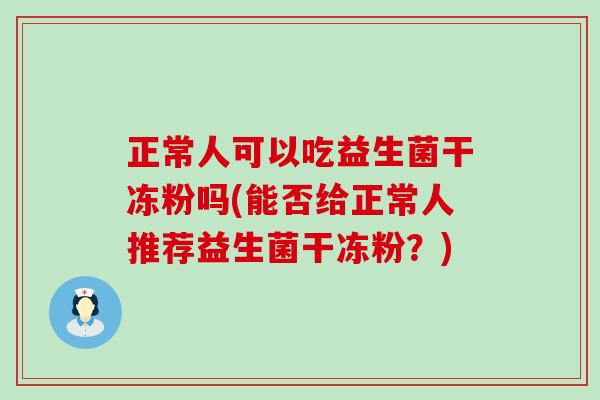 正常人可以吃益生菌干冻粉吗(能否给正常人推荐益生菌干冻粉？)