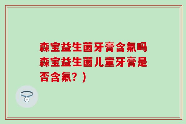 森宝益生菌牙膏含氟吗森宝益生菌儿童牙膏是否含氟？)