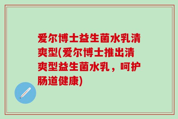爱尔博士益生菌水乳清爽型(爱尔博士推出清爽型益生菌水乳，呵护肠道健康)