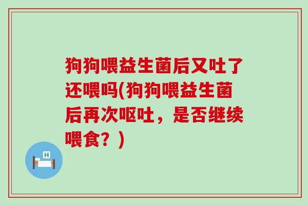 狗狗喂益生菌后又吐了还喂吗(狗狗喂益生菌后再次，是否继续喂食？)