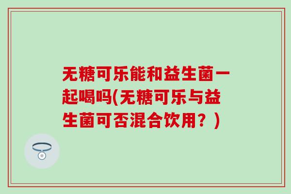 无糖可乐能和益生菌一起喝吗(无糖可乐与益生菌可否混合饮用？)