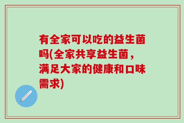 有全家可以吃的益生菌吗(全家共享益生菌，满足大家的健康和口味需求)