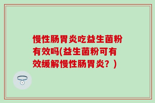 慢性肠吃益生菌粉有效吗(益生菌粉可有效缓解慢性肠？)