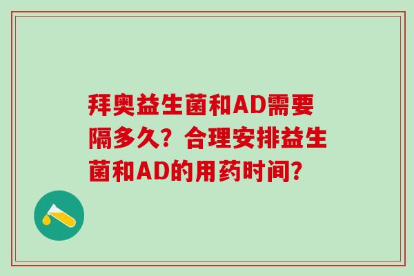 拜奥益生菌和AD需要隔多久？合理安排益生菌和AD的用药时间？