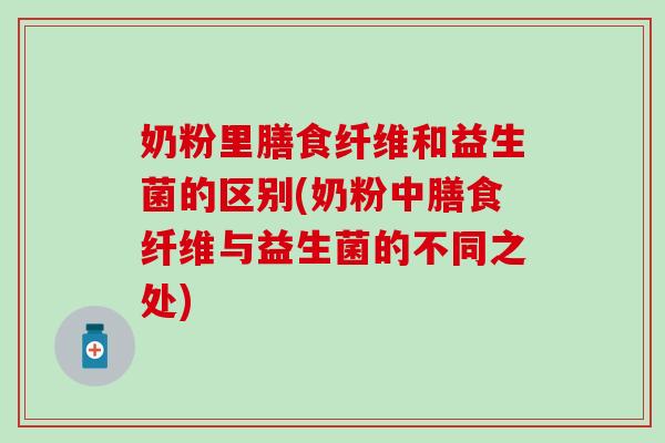 奶粉里膳食纤维和益生菌的区别(奶粉中膳食纤维与益生菌的不同之处)