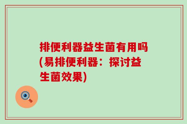 排便利器益生菌有用吗(易排便利器：探讨益生菌效果)