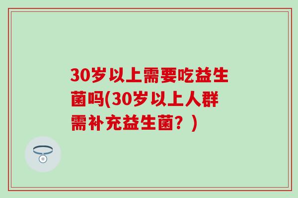 30岁以上需要吃益生菌吗(30岁以上人群需补充益生菌？)