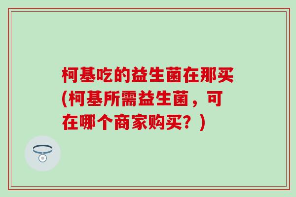 柯基吃的益生菌在那买(柯基所需益生菌，可在哪个商家购买？)