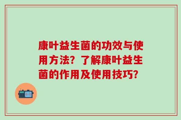 康叶益生菌的功效与使用方法？了解康叶益生菌的作用及使用技巧？