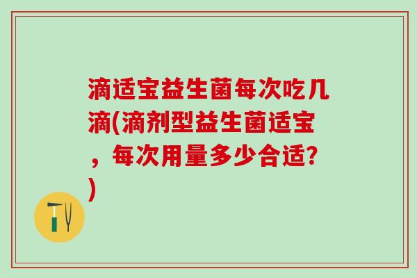 滴适宝益生菌每次吃几滴(滴剂型益生菌适宝，每次用量多少合适？)