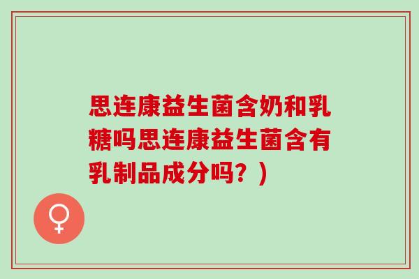 思连康益生菌含奶和乳糖吗思连康益生菌含有乳制品成分吗？)
