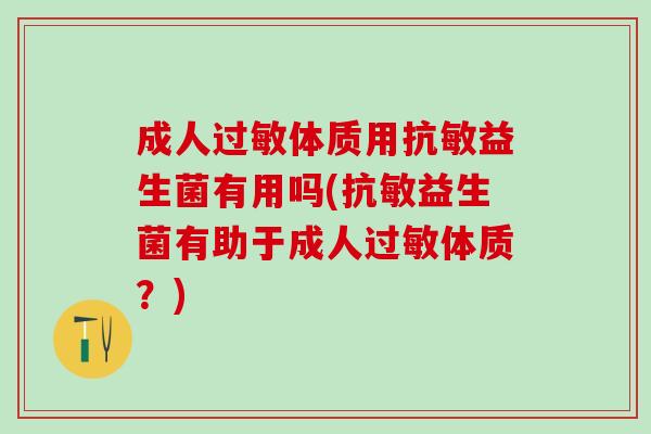 成人体质用抗敏益生菌有用吗(抗敏益生菌有助于成人体质？)