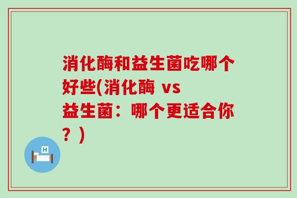 消化酶和益生菌吃哪个好些(消化酶 vs 益生菌：哪个更适合你？)