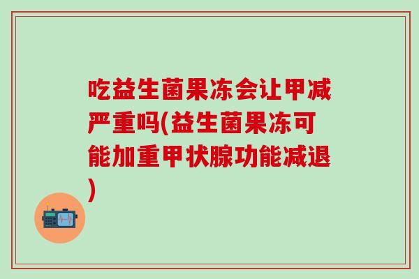 吃益生菌果冻会让甲减严重吗(益生菌果冻可能加重功能减退)