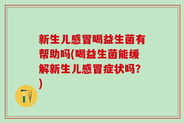 新生儿喝益生菌有帮助吗(喝益生菌能缓解新生儿症状吗？)
