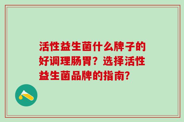 活性益生菌什么牌子的好调理肠胃？选择活性益生菌品牌的指南？
