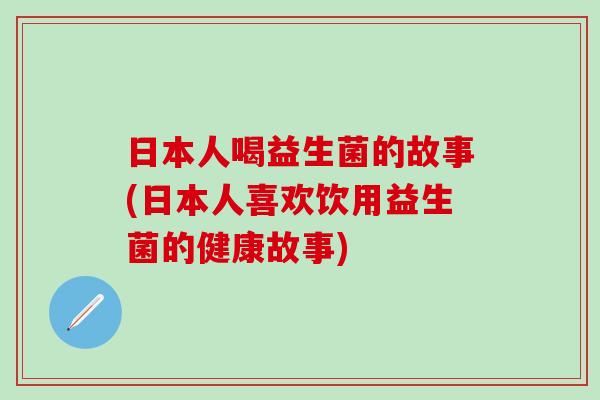 日本人喝益生菌的故事(日本人喜欢饮用益生菌的健康故事)