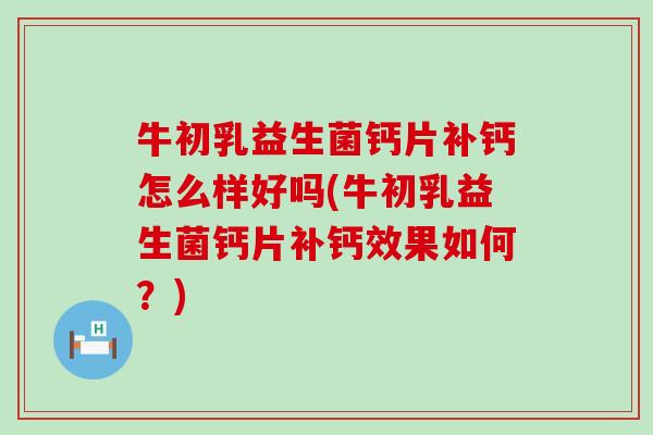 牛初乳益生菌钙片补钙怎么样好吗(牛初乳益生菌钙片补钙效果如何？)