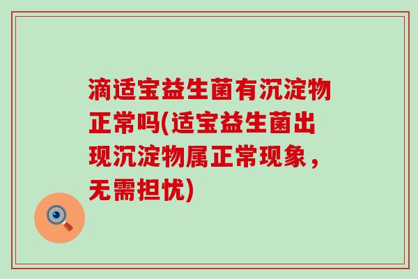 滴适宝益生菌有沉淀物正常吗(适宝益生菌出现沉淀物属正常现象，无需担忧)