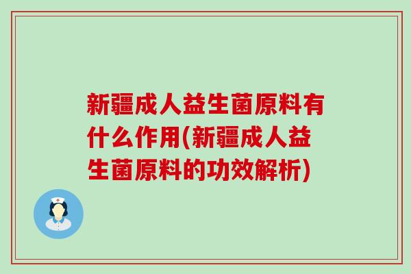 新疆成人益生菌原料有什么作用(新疆成人益生菌原料的功效解析)