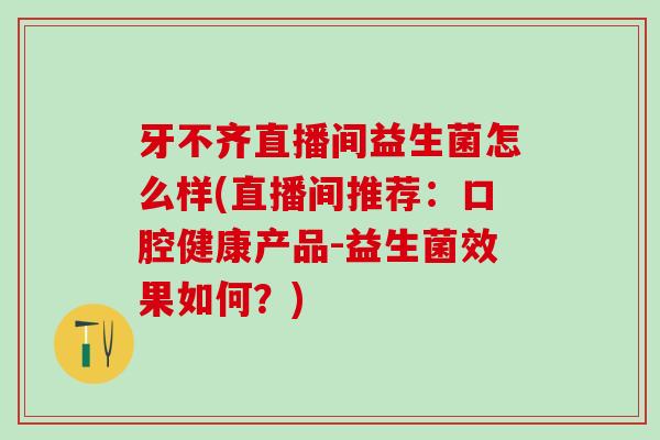 牙不齐直播间益生菌怎么样(直播间推荐：口腔健康产品-益生菌效果如何？)