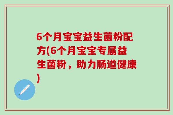 6个月宝宝益生菌粉配方(6个月宝宝专属益生菌粉，助力肠道健康)