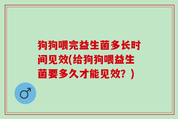 狗狗喂完益生菌多长时间见效(给狗狗喂益生菌要多久才能见效？)
