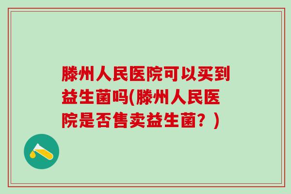 滕州人民医院可以买到益生菌吗(滕州人民医院是否售卖益生菌？)